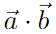 \vec{a} \cdot \vec{b}